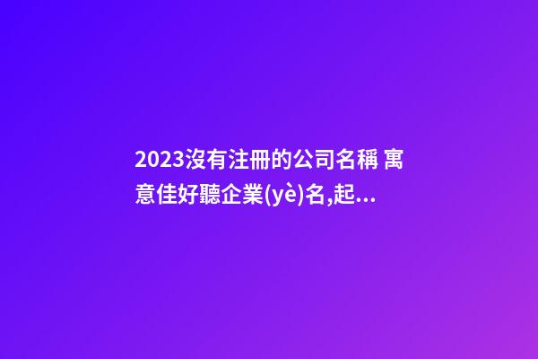 2023沒有注冊的公司名稱 寓意佳好聽企業(yè)名,起名之家-第1張-公司起名-玄機派